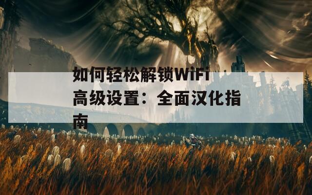 如何轻松解锁WiFi高级设置：全面汉化指南