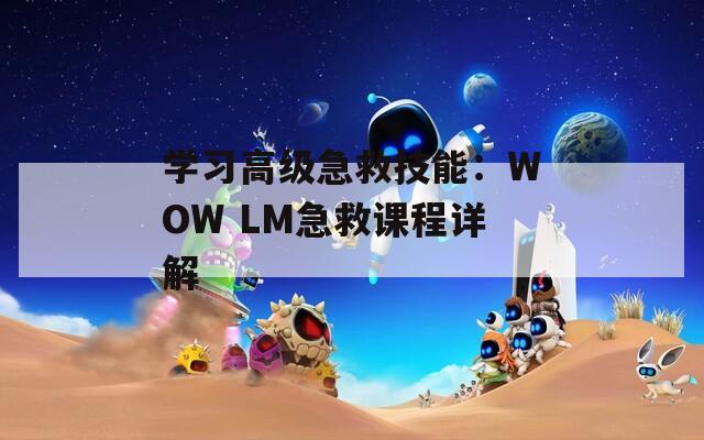 学习高级急救技能：WOW LM急救课程详解