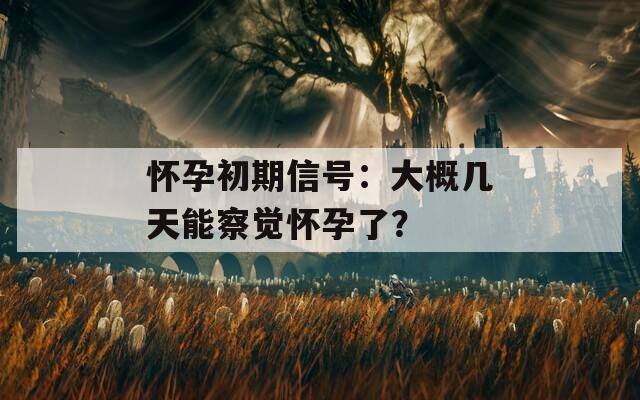 怀孕初期信号：大概几天能察觉怀孕了？