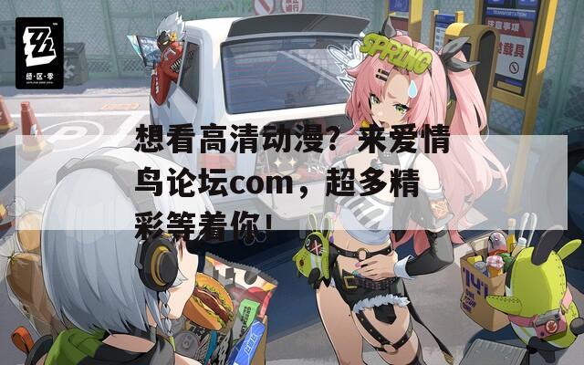 想看高清动漫？来爱情鸟论坛com，超多精彩等着你！