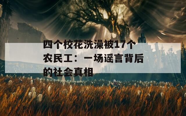 四个校花洗澡被17个农民工：一场谣言背后的社会真相