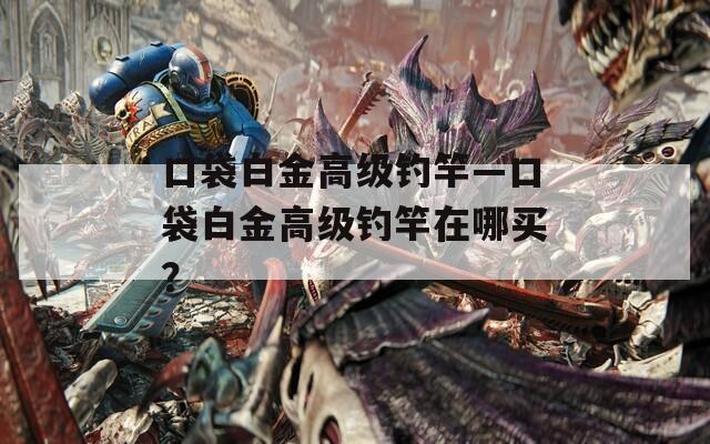 口袋白金高级钓竿—口袋白金高级钓竿在哪买？