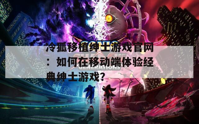 冷狐移植绅士游戏官网：如何在移动端体验经典绅士游戏？