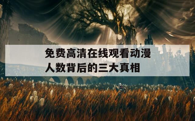 免费高清在线观看动漫人数背后的三大真相