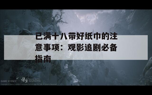 已满十八带好纸巾的注意事项：观影追剧必备指南