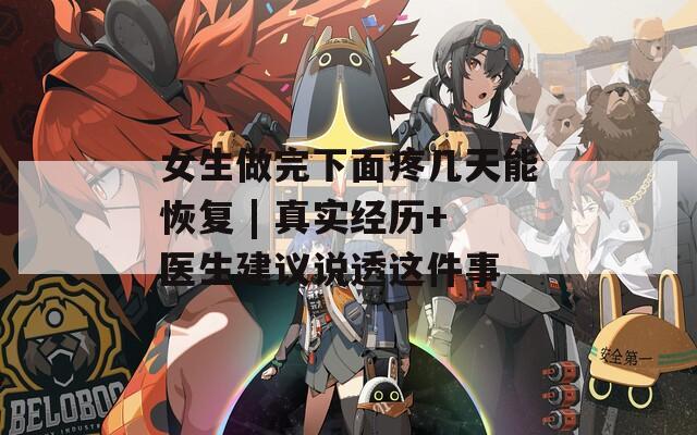 女生做完下面疼几天能恢复 | 真实经历+医生建议说透这件事