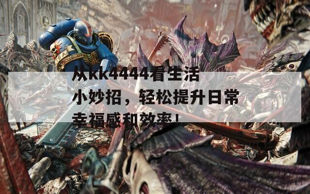 从kk4444看生活小妙招，轻松提升日常幸福感和效率！