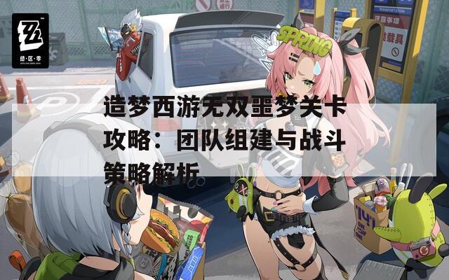 造梦西游无双噩梦关卡攻略：团队组建与战斗策略解析