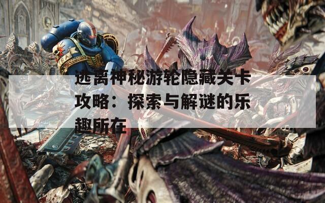 逃离神秘游轮隐藏关卡攻略：探索与解谜的乐趣所在