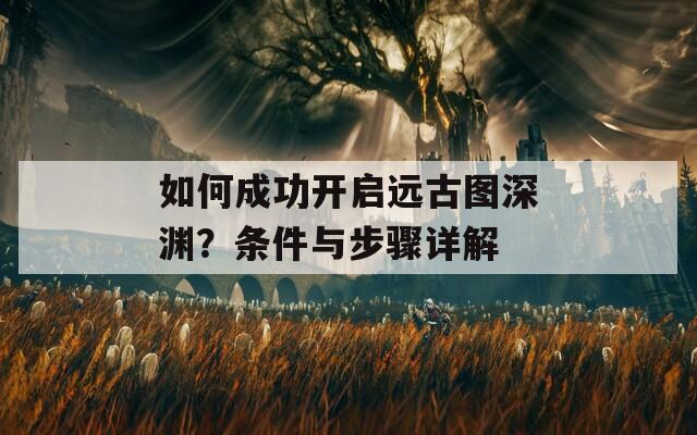 如何成功开启远古图深渊？条件与步骤详解