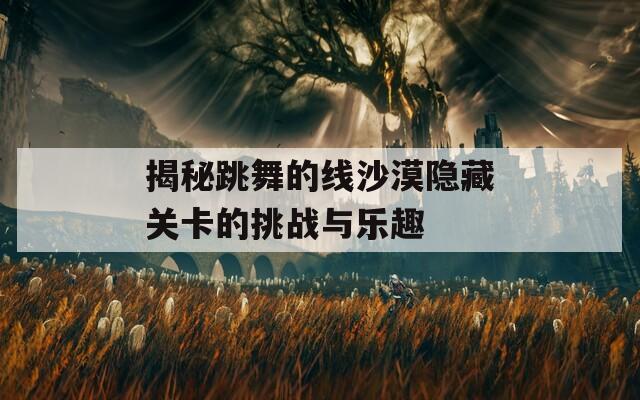 揭秘跳舞的线沙漠隐藏关卡的挑战与乐趣