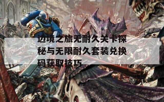 边境之旅无耐久关卡探秘与无限耐久套装兑换码获取技巧