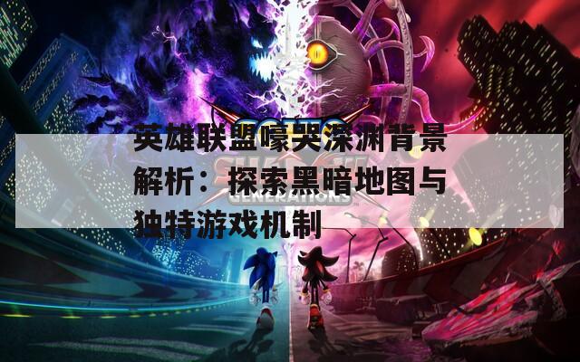英雄联盟嚎哭深渊背景解析：探索黑暗地图与独特游戏机制