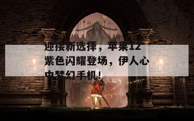 迎接新选择，苹果12紫色闪耀登场，伊人心中梦幻手机！