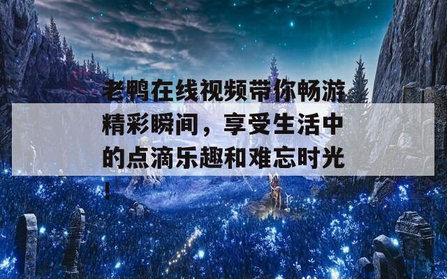 老鸭在线视频带你畅游精彩瞬间，享受生活中的点滴乐趣和难忘时光！