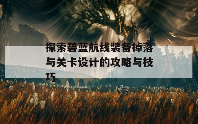探索碧蓝航线装备掉落与关卡设计的攻略与技巧