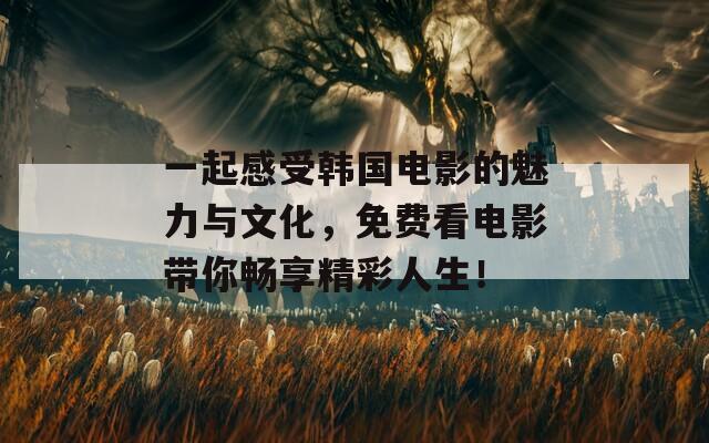 一起感受韩国电影的魅力与文化，免费看电影带你畅享精彩人生！