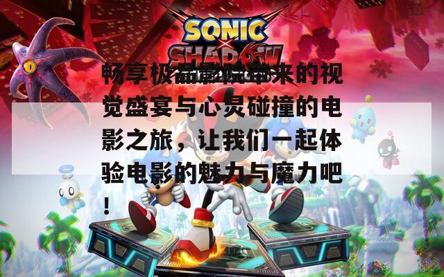 畅享极品影院带来的视觉盛宴与心灵碰撞的电影之旅，让我们一起体验电影的魅力与魔力吧！