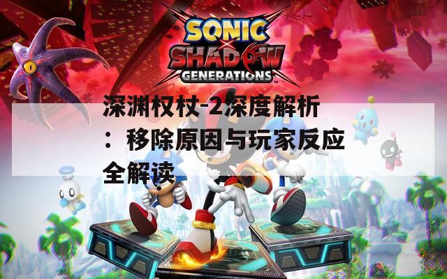 深渊权杖-2深度解析：移除原因与玩家反应全解读