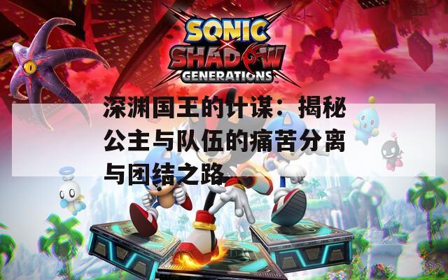 深渊国王的计谋：揭秘公主与队伍的痛苦分离与团结之路
