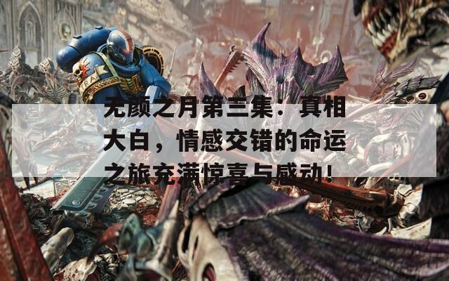 无颜之月第三集：真相大白，情感交错的命运之旅充满惊喜与感动！