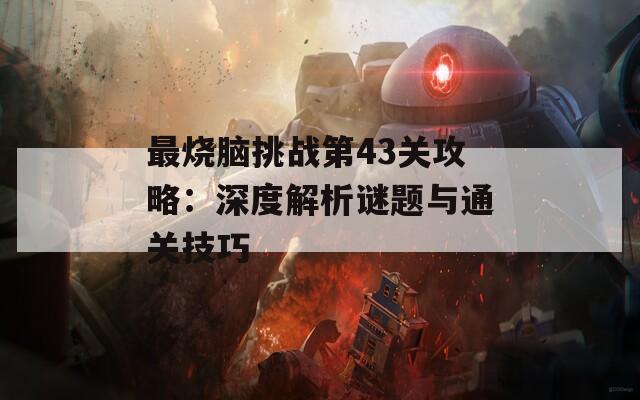 最烧脑挑战第43关攻略：深度解析谜题与通关技巧