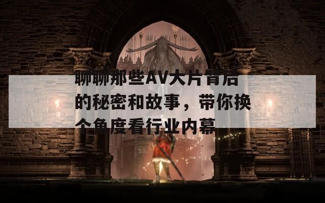 聊聊那些AV大片背后的秘密和故事，带你换个角度看行业内幕