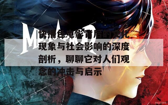 快播色电影背后的文化现象与社会影响的深度剖析，聊聊它对人们观念的冲击与启示