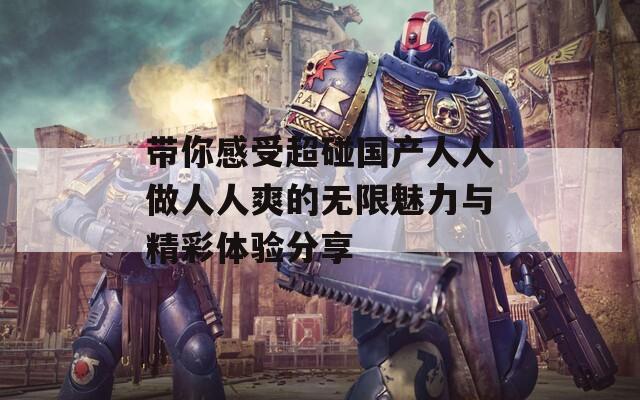 带你感受超碰国产人人做人人爽的无限魅力与精彩体验分享