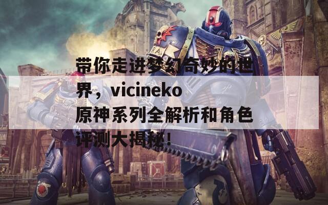 带你走进梦幻奇妙的世界，vicineko原神系列全解析和角色评测大揭秘！