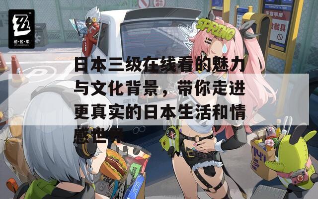 日本三级在线看的魅力与文化背景，带你走进更真实的日本生活和情感世界