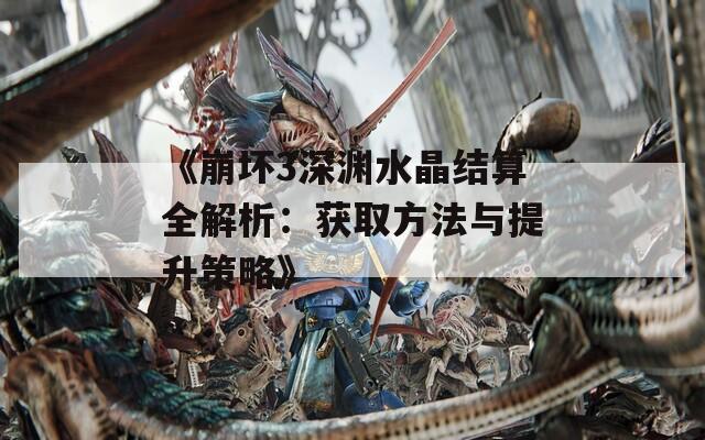 《崩坏3深渊水晶结算全解析：获取方法与提升策略》