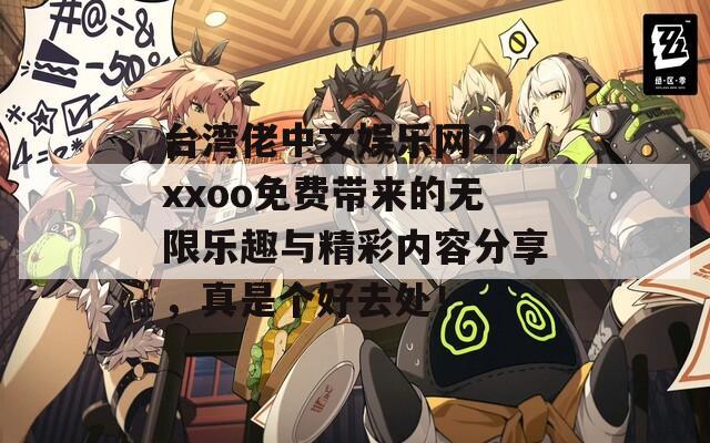 台湾佬中文娱乐网22xxoo免费带来的无限乐趣与精彩内容分享，真是个好去处！