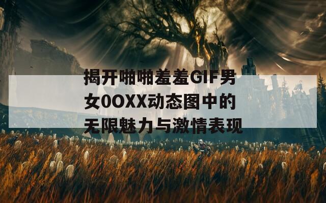 揭开啪啪羞羞GIF男女0OXX动态图中的无限魅力与激情表现