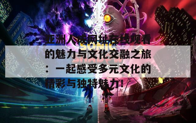 亚洲人成网址在线观看的魅力与文化交融之旅：一起感受多元文化的精彩与独特魅力！