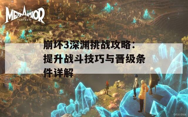 崩坏3深渊挑战攻略：提升战斗技巧与晋级条件详解