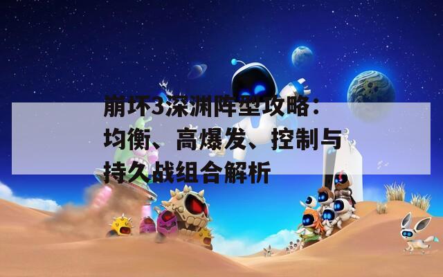 崩坏3深渊阵型攻略：均衡、高爆发、控制与持久战组合解析