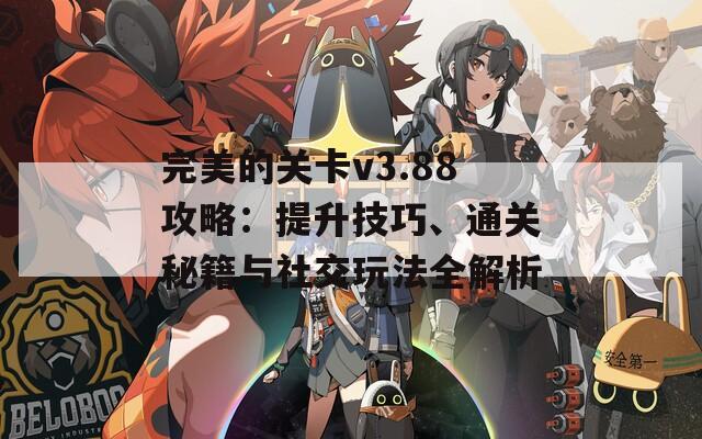 完美的关卡v3.88攻略：提升技巧、通关秘籍与社交玩法全解析