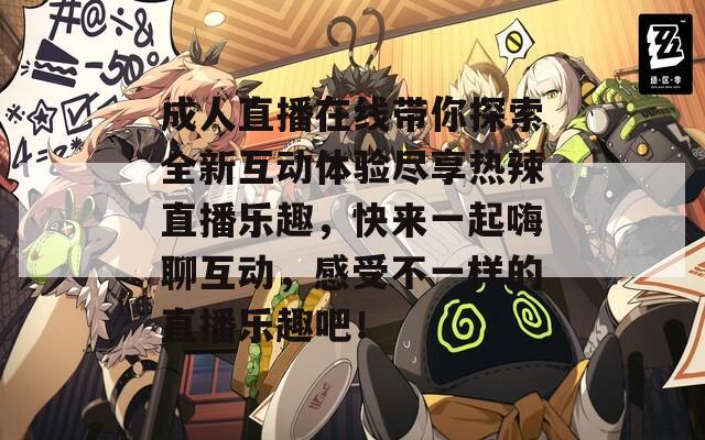 成人直播在线带你探索全新互动体验尽享热辣直播乐趣，快来一起嗨聊互动，感受不一样的直播乐趣吧！