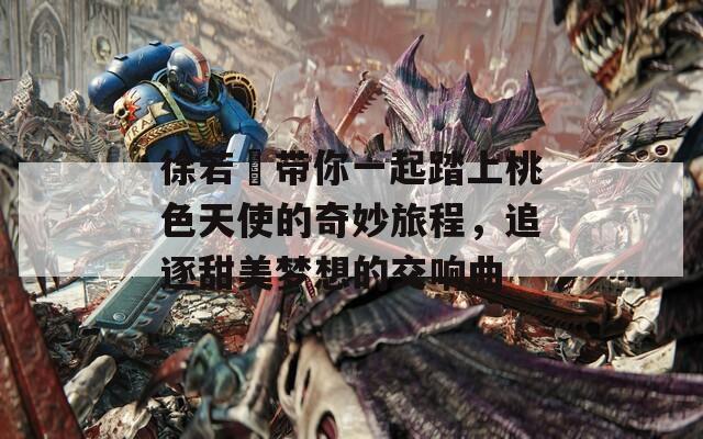 徐若瑄带你一起踏上桃色天使的奇妙旅程，追逐甜美梦想的交响曲