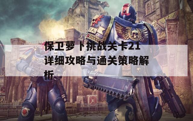 保卫萝卜挑战关卡21详细攻略与通关策略解析