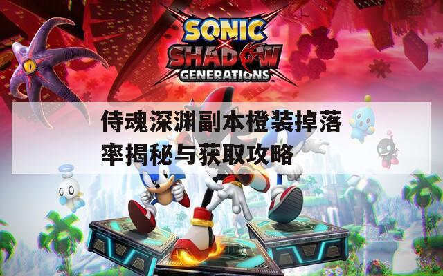 侍魂深渊副本橙装掉落率揭秘与获取攻略