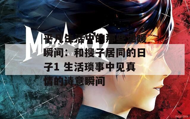平凡生活中的那些温暖瞬间：和搜子居同的日子1 生活琐事中见真情的诗意瞬间