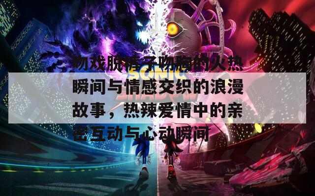 吻戏脱裤子吻胸的火热瞬间与情感交织的浪漫故事，热辣爱情中的亲密互动与心动瞬间