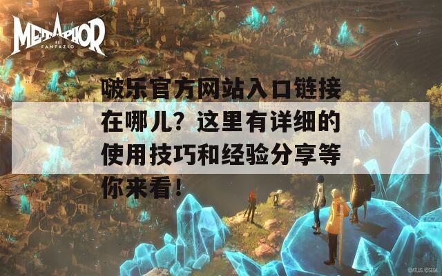 啵乐官方网站入口链接在哪儿？这里有详细的使用技巧和经验分享等你来看！
