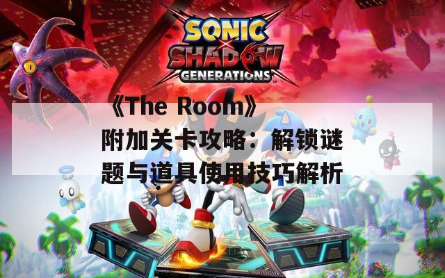 《The Room》附加关卡攻略：解锁谜题与道具使用技巧解析