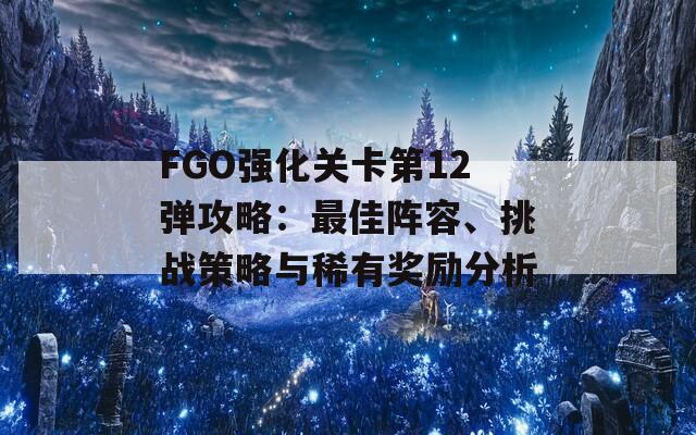 FGO强化关卡第12弹攻略：最佳阵容、挑战策略与稀有奖励分析