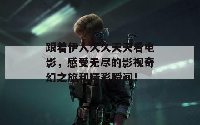 跟着伊人久久天天看电影，感受无尽的影视奇幻之旅和精彩瞬间！
