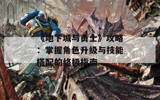 《地下城与勇士》攻略：掌握角色升级与技能搭配的终极指南