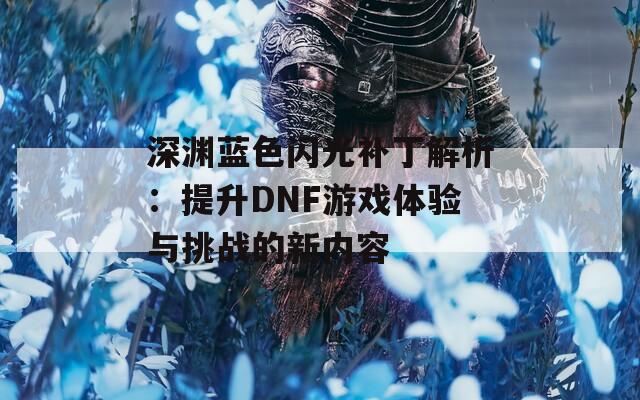 深渊蓝色闪光补丁解析：提升DNF游戏体验与挑战的新内容